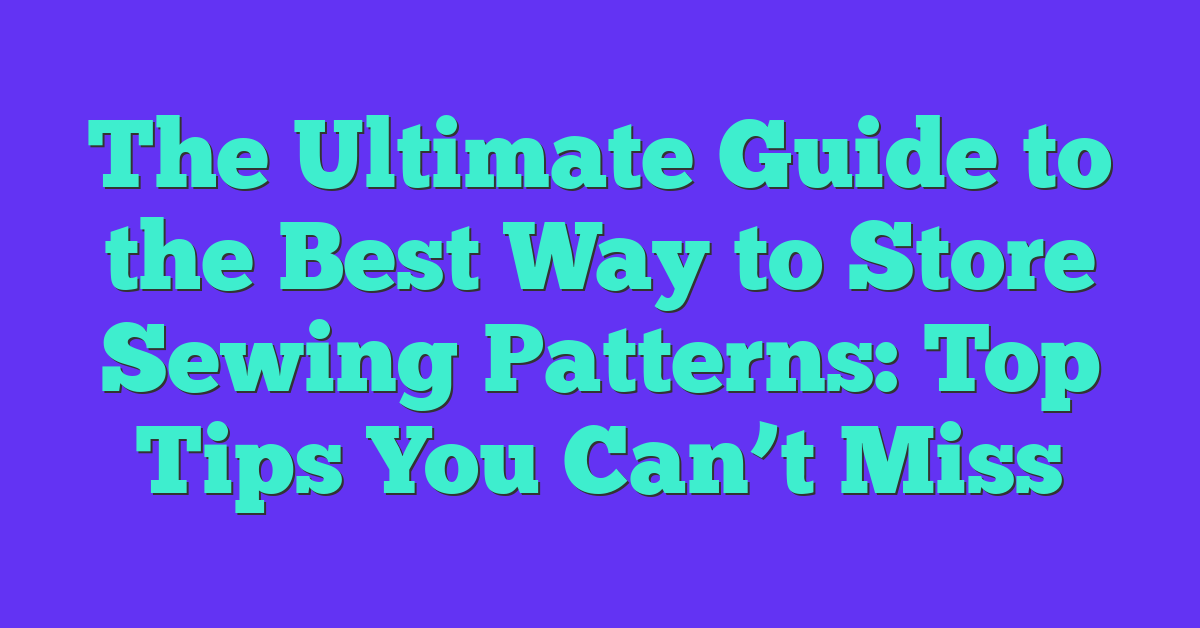 The Ultimate Guide to the Best Way to Store Sewing Patterns: Top Tips You Can’t Miss