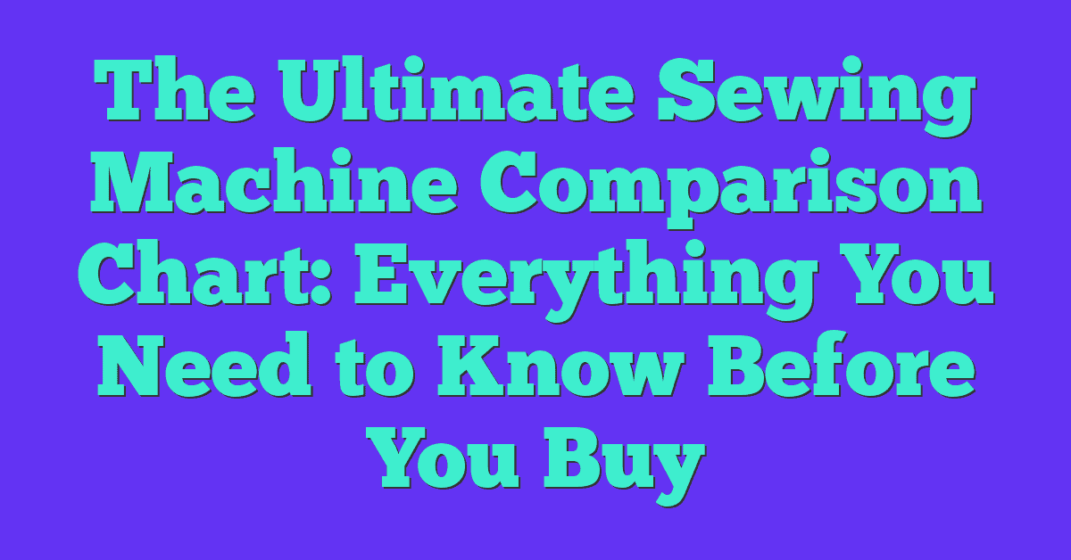 The Ultimate Sewing Machine Comparison Chart: Everything You Need to Know Before You Buy