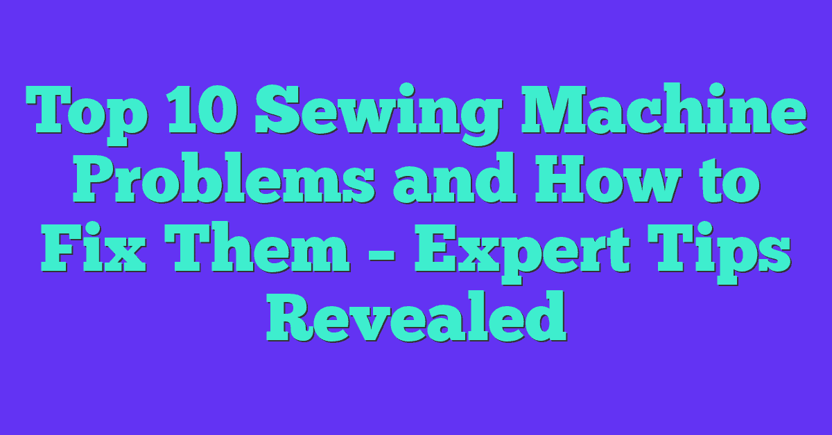 Top 10 Sewing Machine Problems and How to Fix Them – Expert Tips Revealed