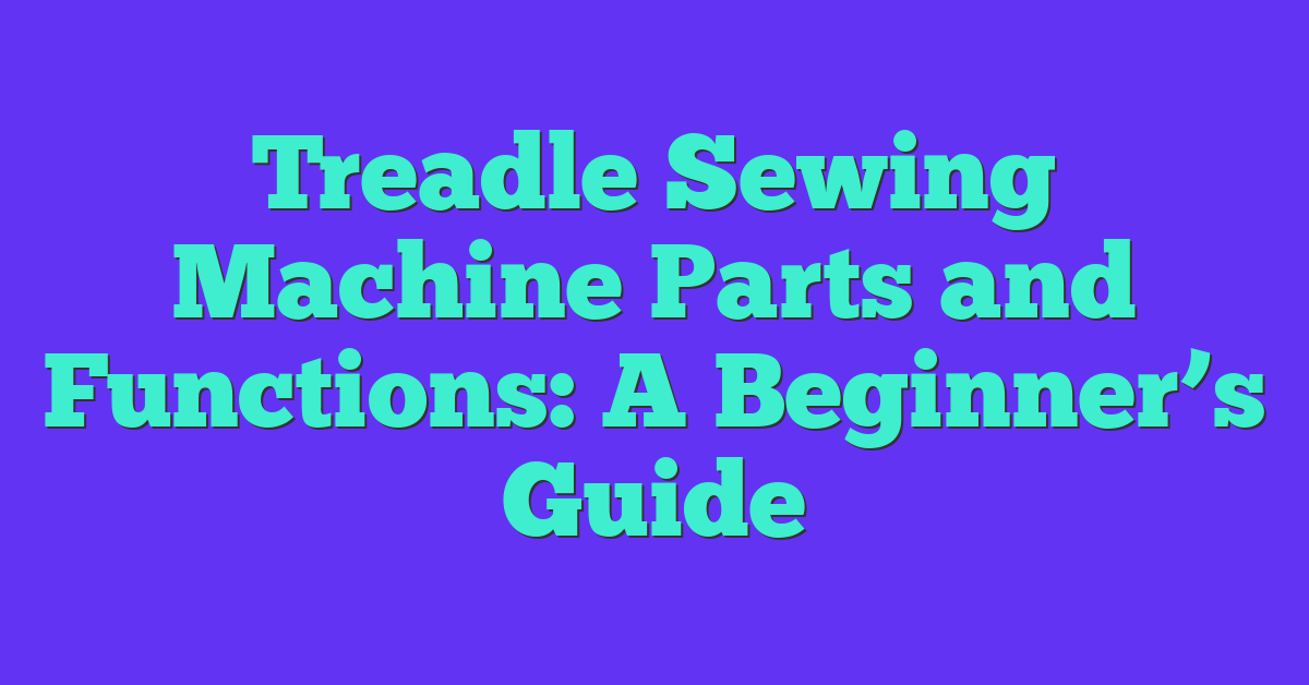 Treadle Sewing Machine Parts and Functions: A Beginner’s Guide