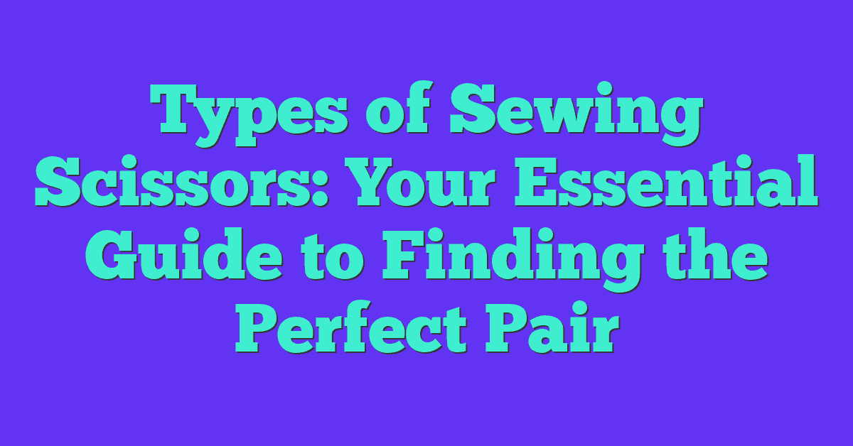 Types of Sewing Scissors: Your Essential Guide to Finding the Perfect Pair