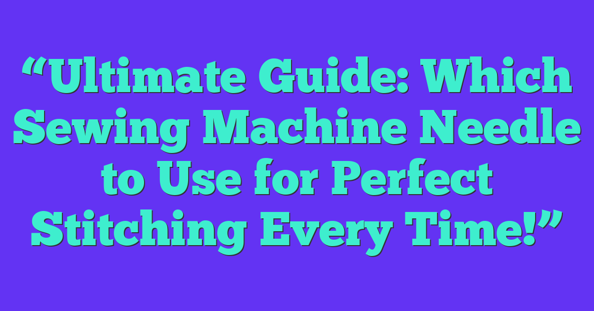 “Ultimate Guide: Which Sewing Machine Needle to Use for Perfect Stitching Every Time!”