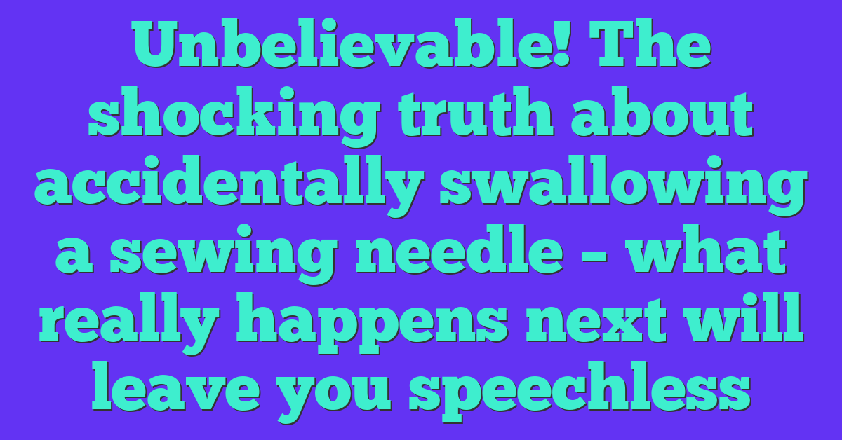 Unbelievable! The shocking truth about accidentally swallowing a sewing needle – what really happens next will leave you speechless