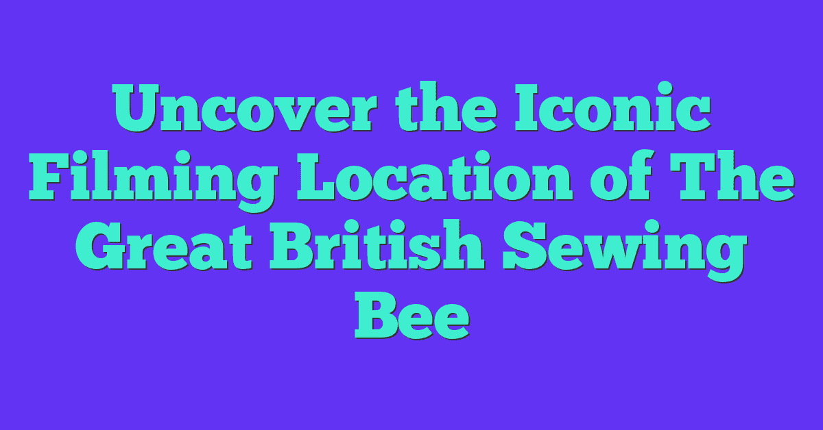 Uncover the Iconic Filming Location of The Great British Sewing Bee