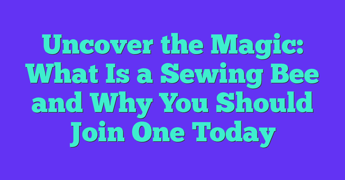 Uncover the Magic: What Is a Sewing Bee and Why You Should Join One Today