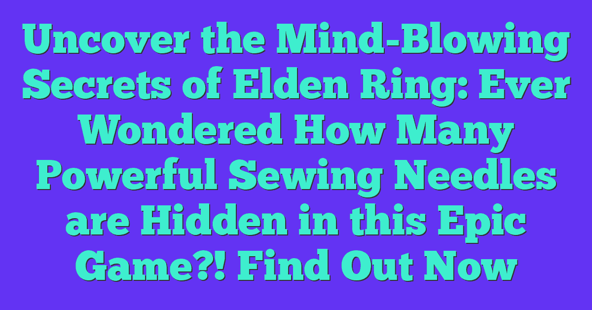 Uncover the Mind-Blowing Secrets of Elden Ring: Ever Wondered How Many Powerful Sewing Needles are Hidden in this Epic Game?! Find Out Now