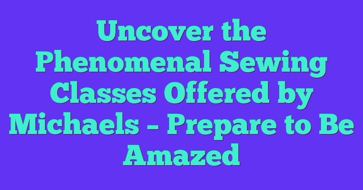 Uncover the Phenomenal Sewing Classes Offered by Michaels – Prepare to Be Amazed