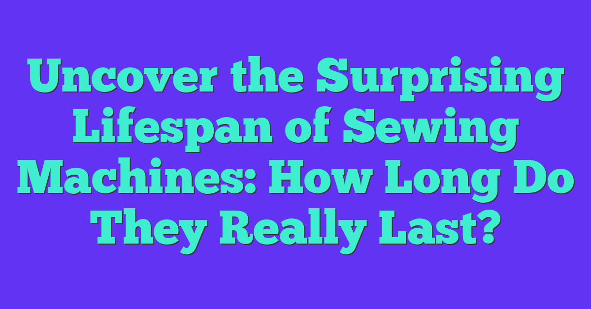 Uncover the Surprising Lifespan of Sewing Machines: How Long Do They Really Last?