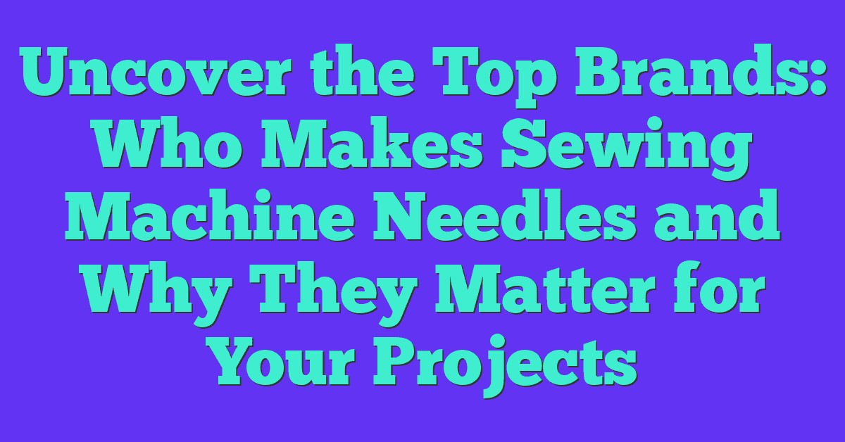 Uncover the Top Brands: Who Makes Sewing Machine Needles and Why They Matter for Your Projects