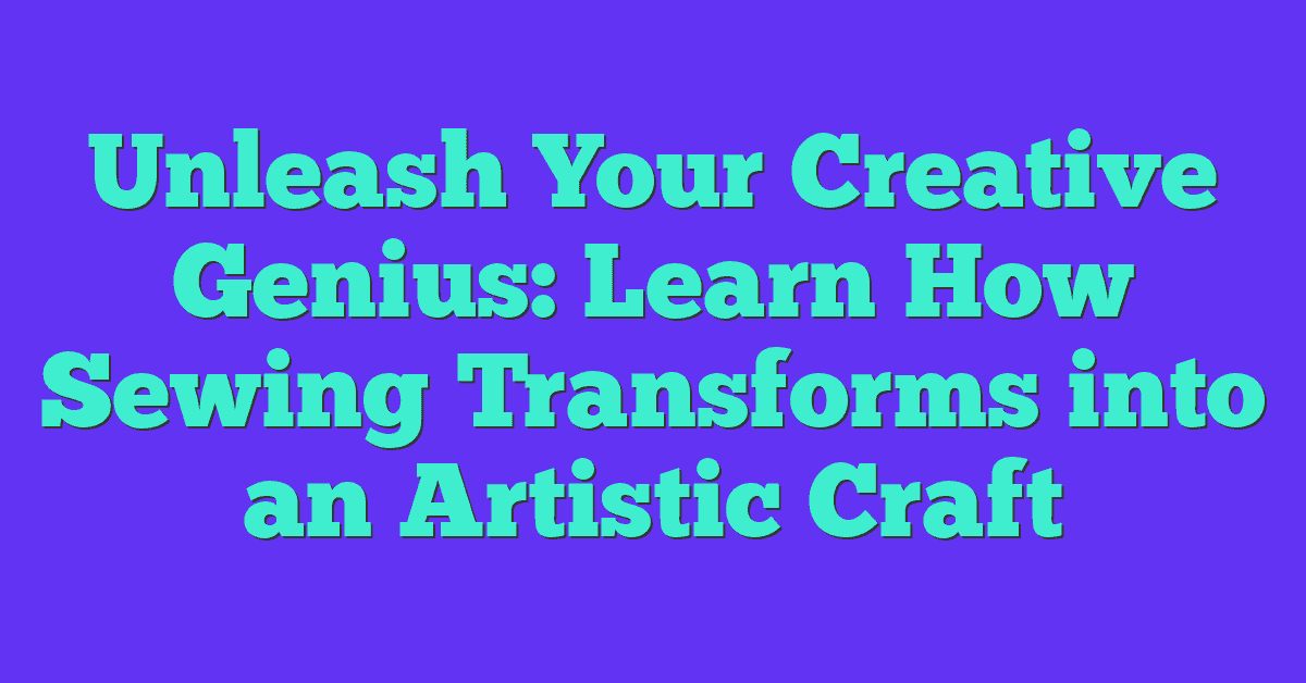 Unleash Your Creative Genius: Learn How Sewing Transforms into an Artistic Craft