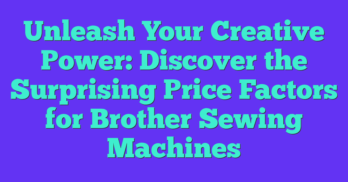 Unleash Your Creative Power: Discover the Surprising Price Factors for Brother Sewing Machines