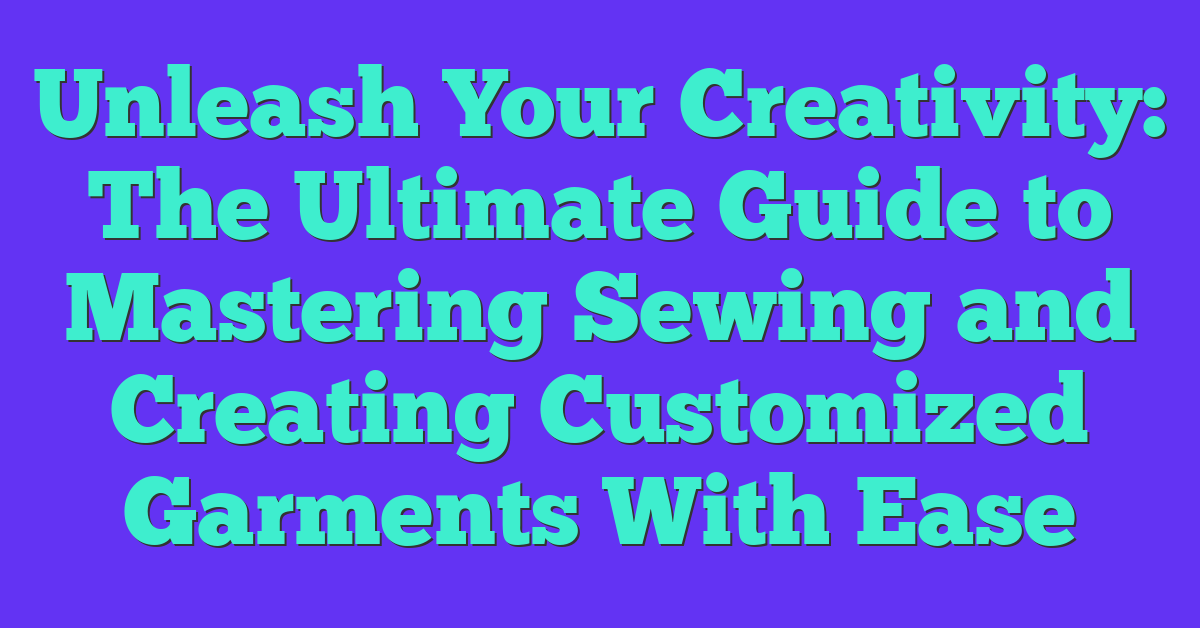 Unleash Your Creativity: The Ultimate Guide to Mastering Sewing and Creating Customized Garments With Ease