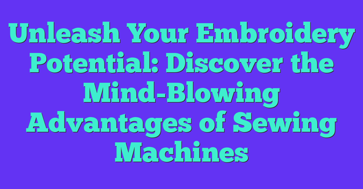 Unleash Your Embroidery Potential: Discover the Mind-Blowing Advantages of Sewing Machines