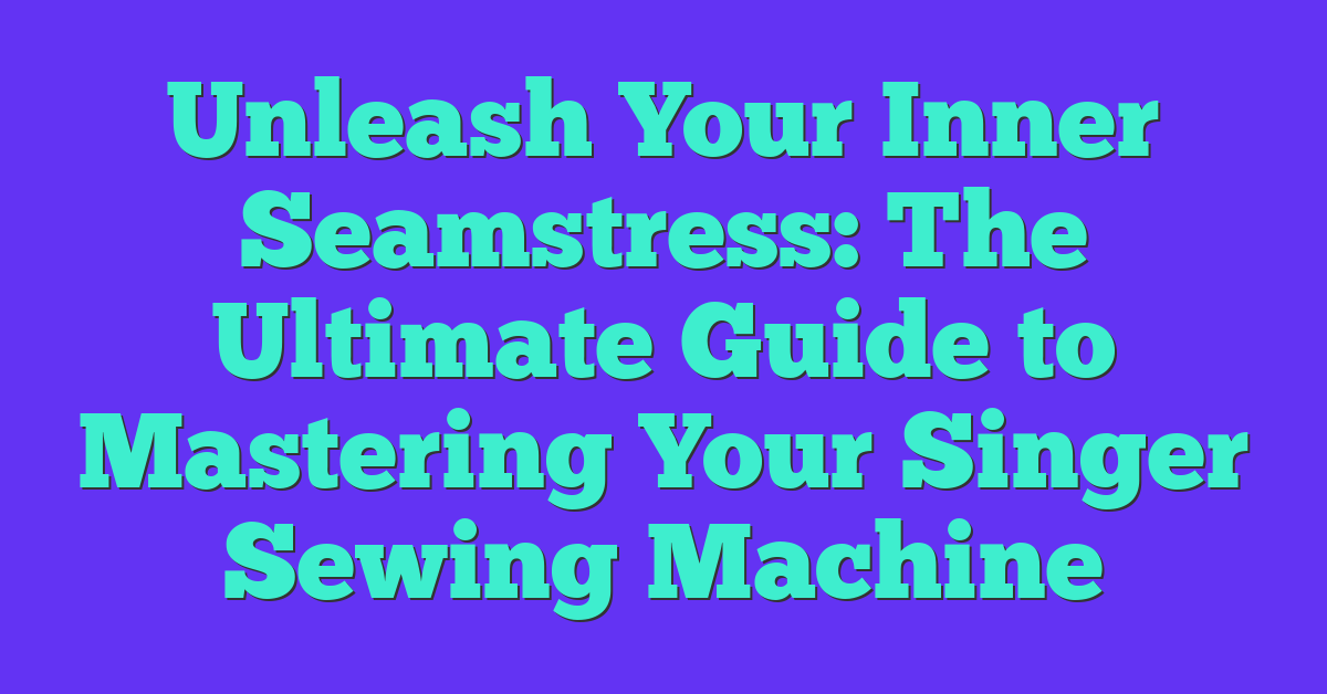 Unleash Your Inner Seamstress: The Ultimate Guide to Mastering Your Singer Sewing Machine