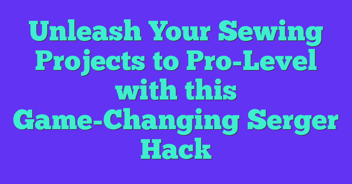 Unleash Your Sewing Projects to Pro-Level with this Game-Changing Serger Hack