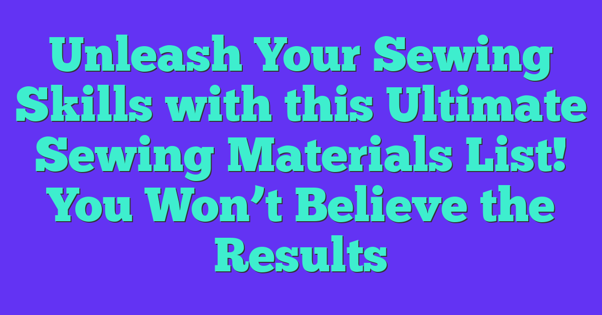 Unleash Your Sewing Skills with this Ultimate Sewing Materials List! You Won’t Believe the Results