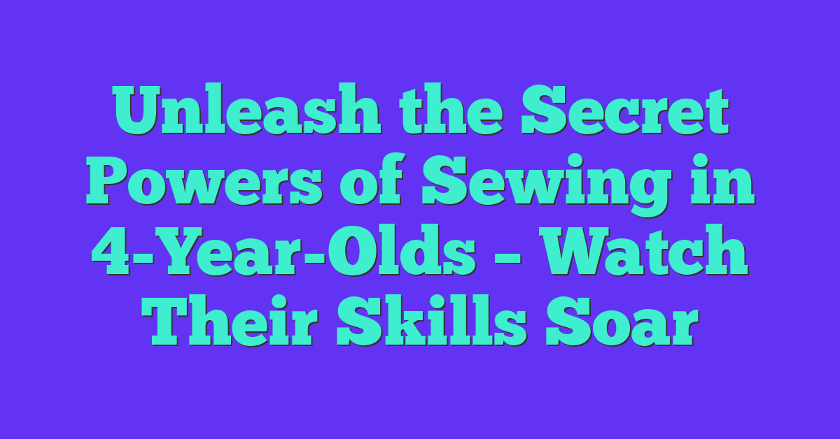 Unleash the Secret Powers of Sewing in 4-Year-Olds – Watch Their Skills Soar