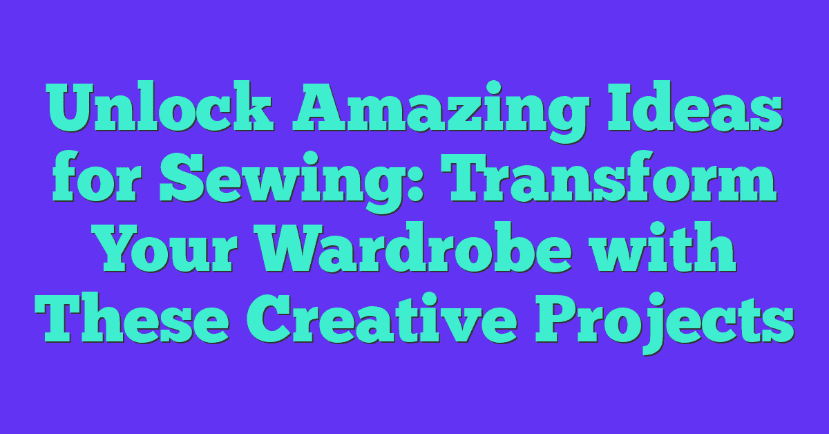 Unlock Amazing Ideas for Sewing: Transform Your Wardrobe with These Creative Projects