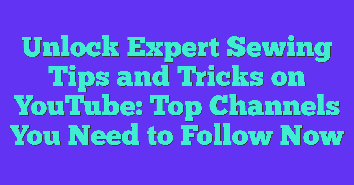 Unlock Expert Sewing Tips and Tricks on YouTube: Top Channels You Need to Follow Now