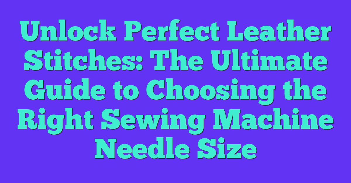 Unlock Perfect Leather Stitches: The Ultimate Guide to Choosing the Right Sewing Machine Needle Size