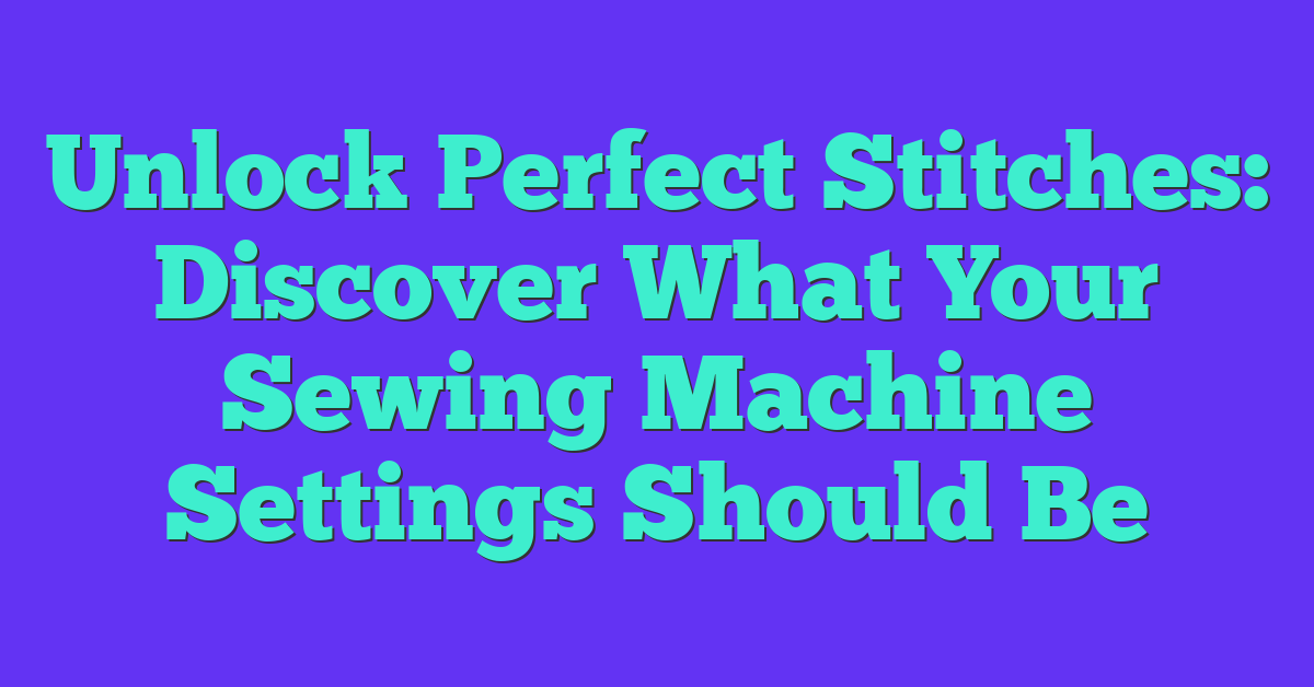 Unlock Perfect Stitches: Discover What Your Sewing Machine Settings Should Be