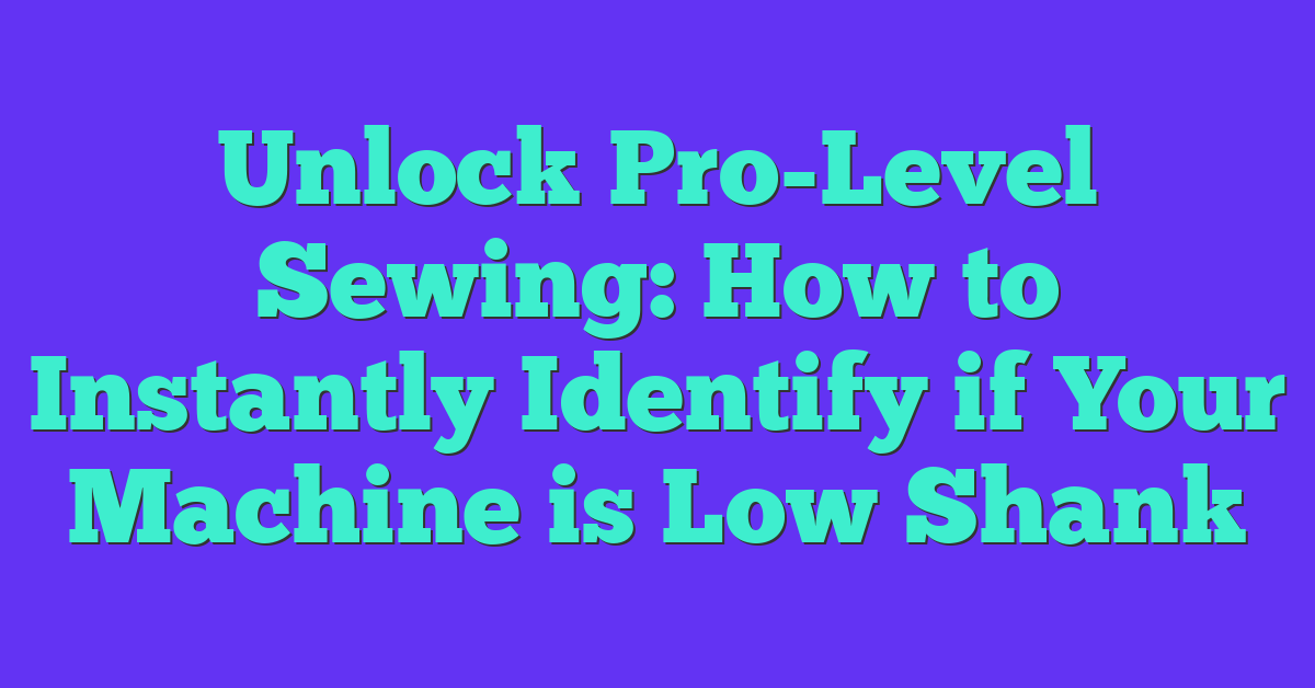 Unlock Pro-Level Sewing: How to Instantly Identify if Your Machine is Low Shank