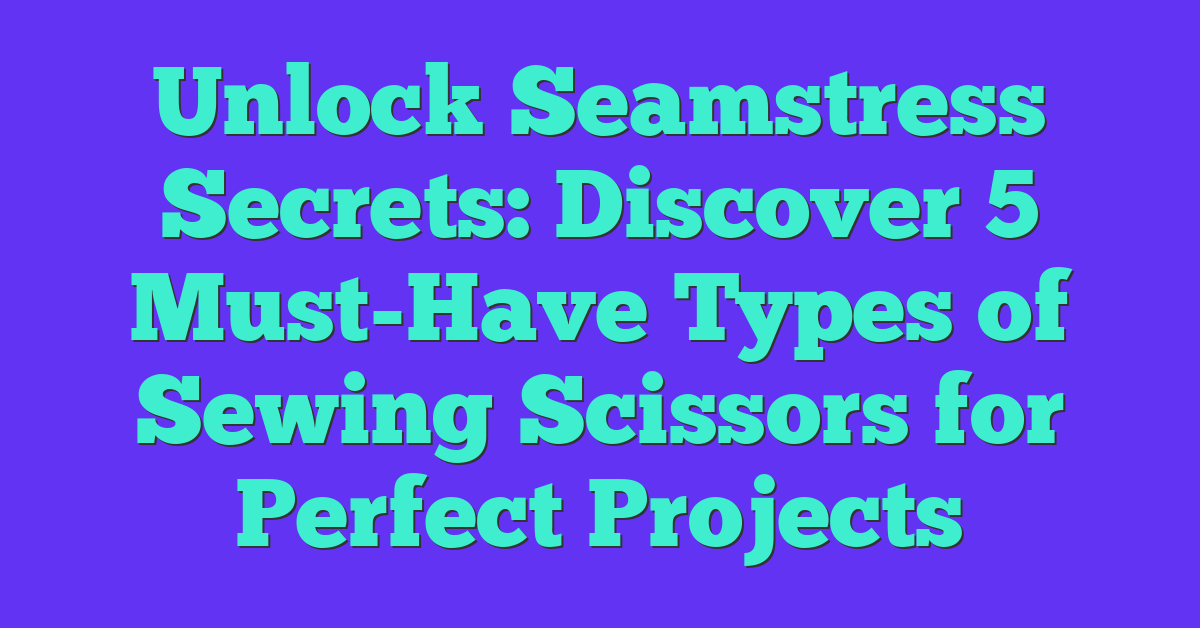 Unlock Seamstress Secrets: Discover 5 Must-Have Types of Sewing Scissors for Perfect Projects