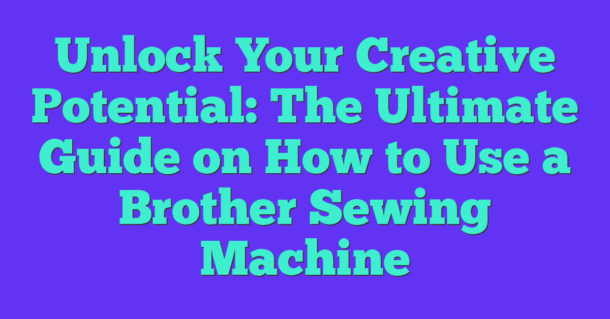 Unlock Your Creative Potential: The Ultimate Guide on How to Use a Brother Sewing Machine