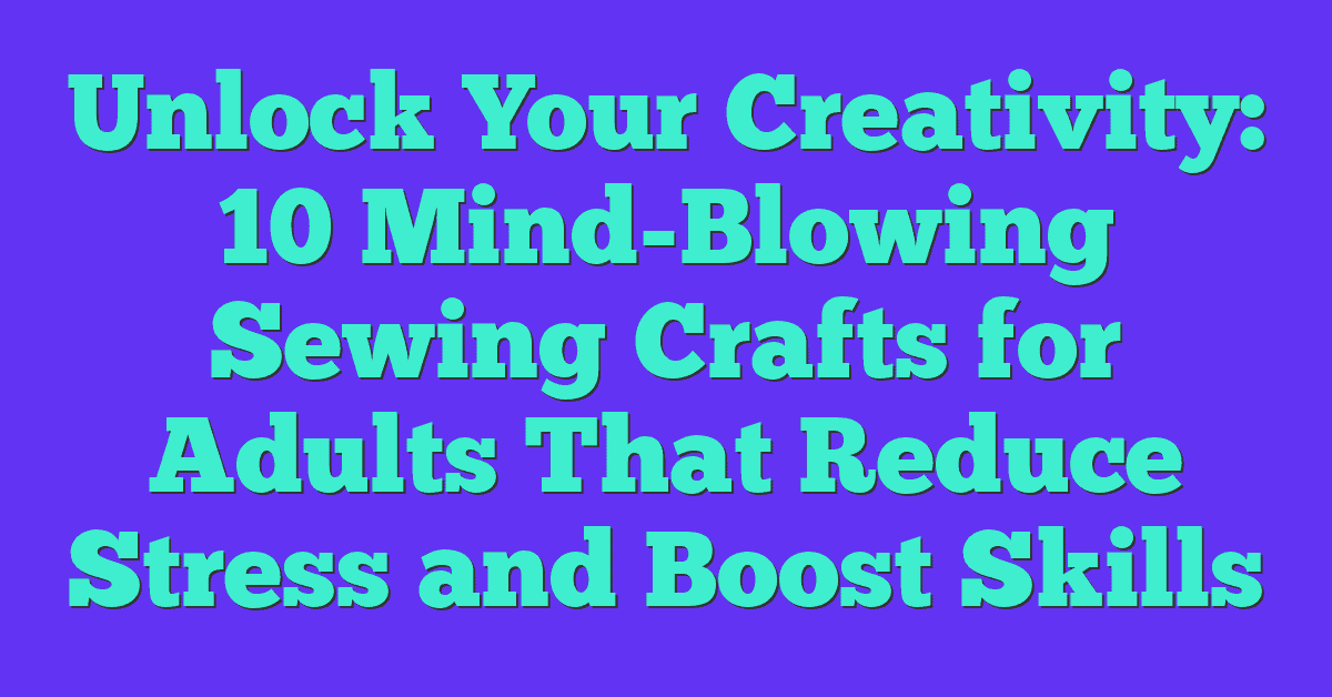 Unlock Your Creativity: 10 Mind-Blowing Sewing Crafts for Adults That Reduce Stress and Boost Skills