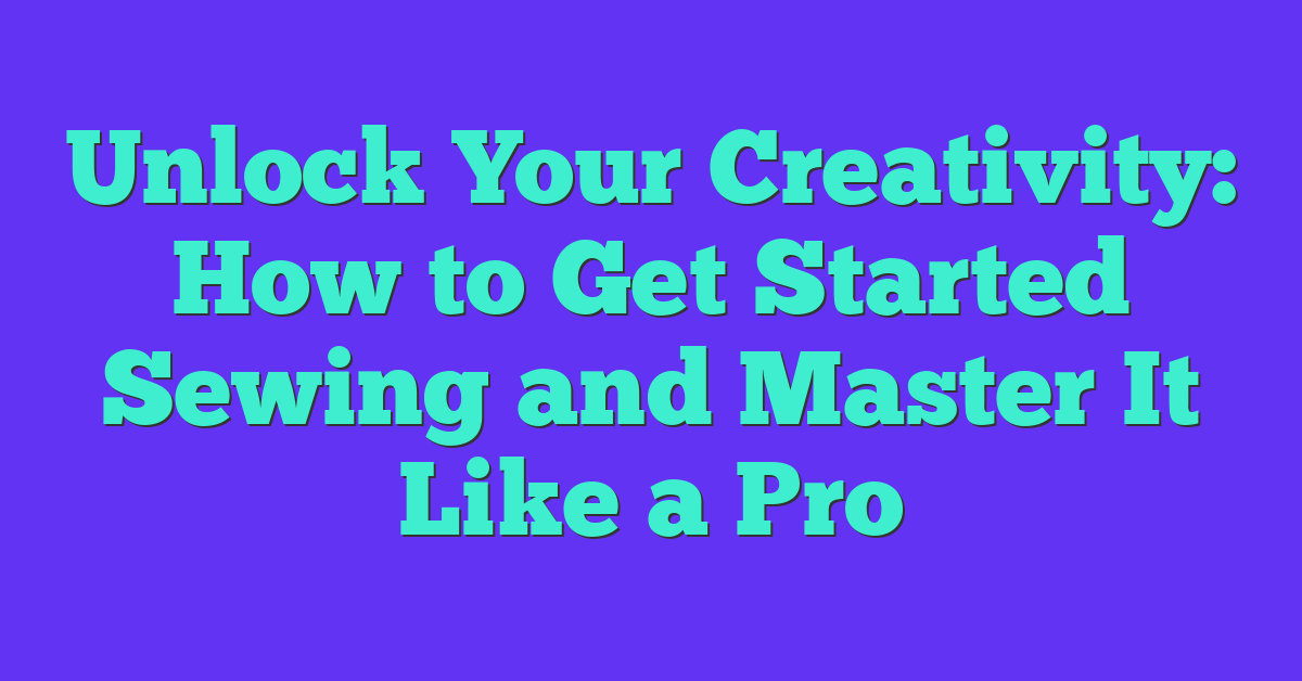 Unlock Your Creativity: How to Get Started Sewing and Master It Like a Pro