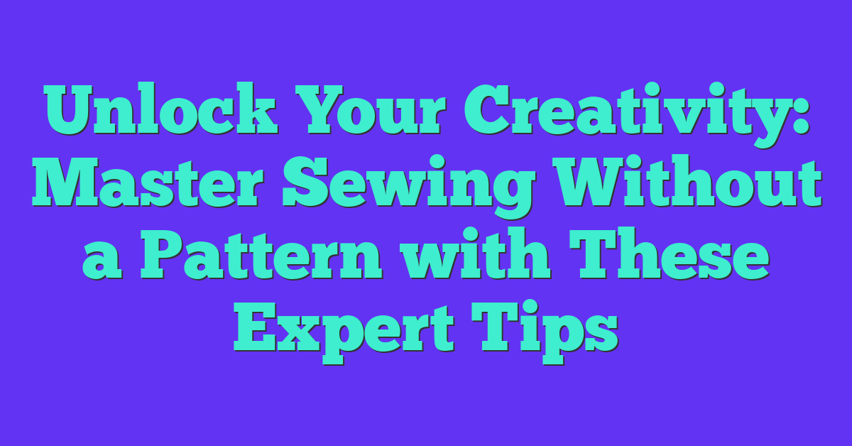 Unlock Your Creativity: Master Sewing Without a Pattern with These Expert Tips