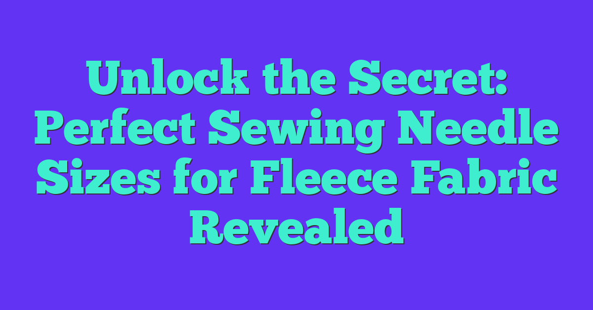 Unlock the Secret: Perfect Sewing Needle Sizes for Fleece Fabric Revealed