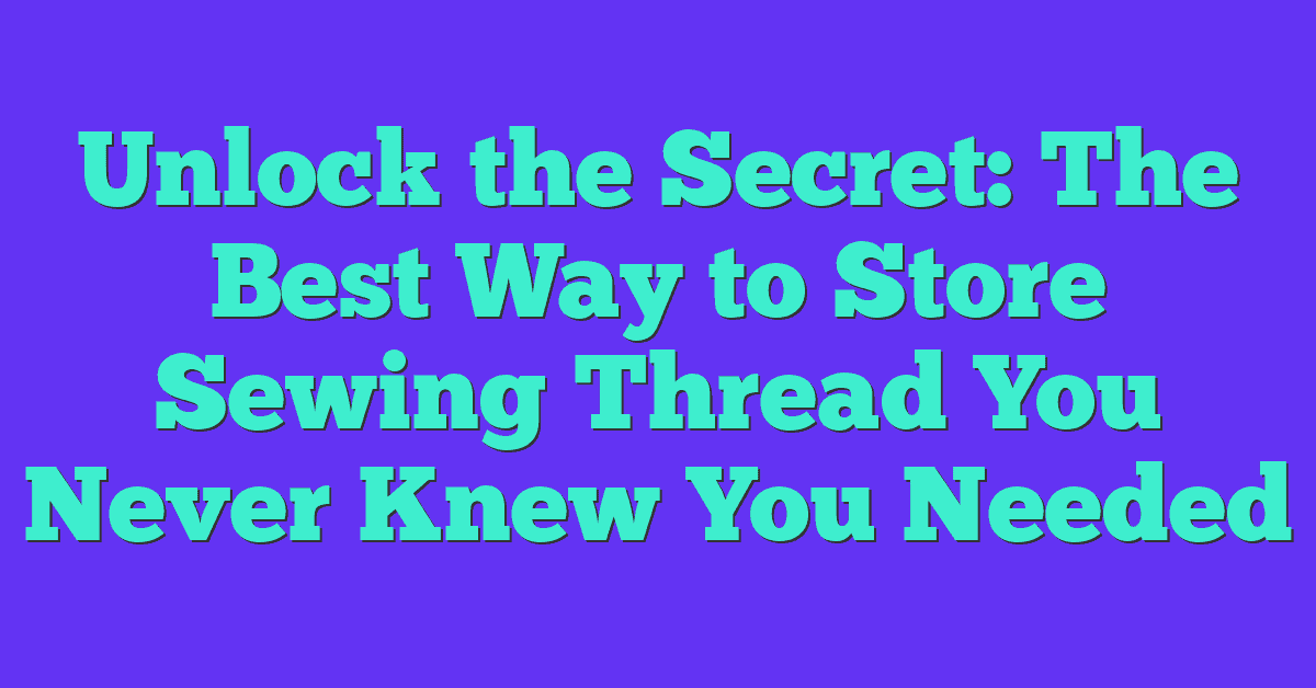 Unlock the Secret: The Best Way to Store Sewing Thread You Never Knew You Needed