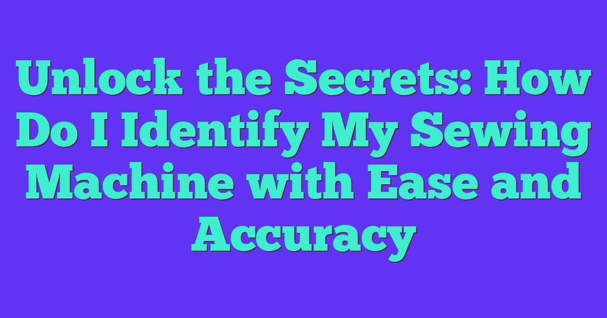 Unlock the Secrets: How Do I Identify My Sewing Machine with Ease and Accuracy