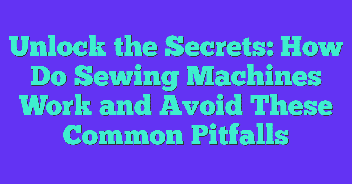 Unlock the Secrets: How Do Sewing Machines Work and Avoid These Common Pitfalls