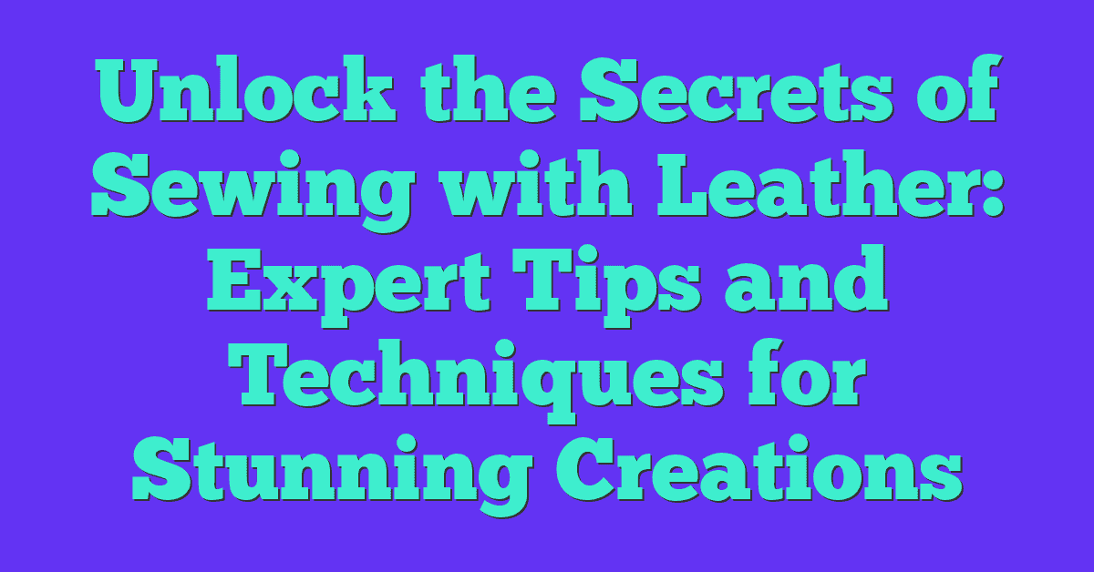 Unlock the Secrets of Sewing with Leather: Expert Tips and Techniques for Stunning Creations