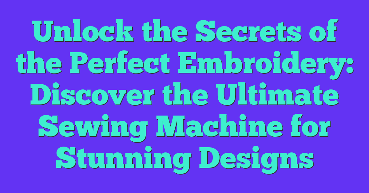 Unlock the Secrets of the Perfect Embroidery: Discover the Ultimate Sewing Machine for Stunning Designs