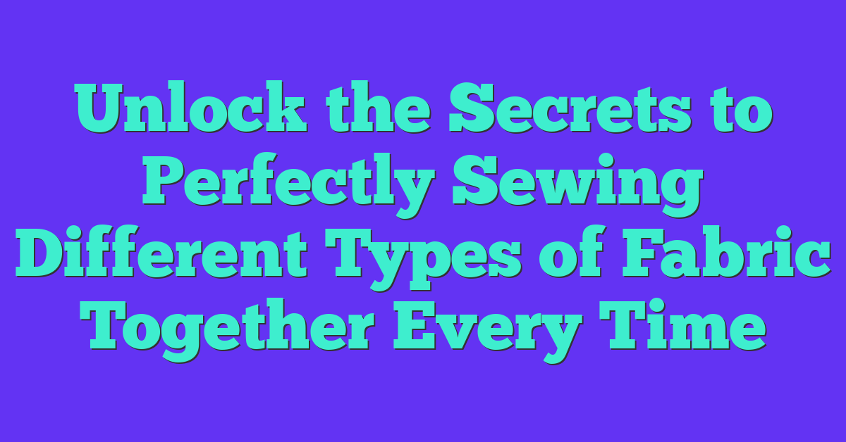 Unlock the Secrets to Perfectly Sewing Different Types of Fabric Together Every Time