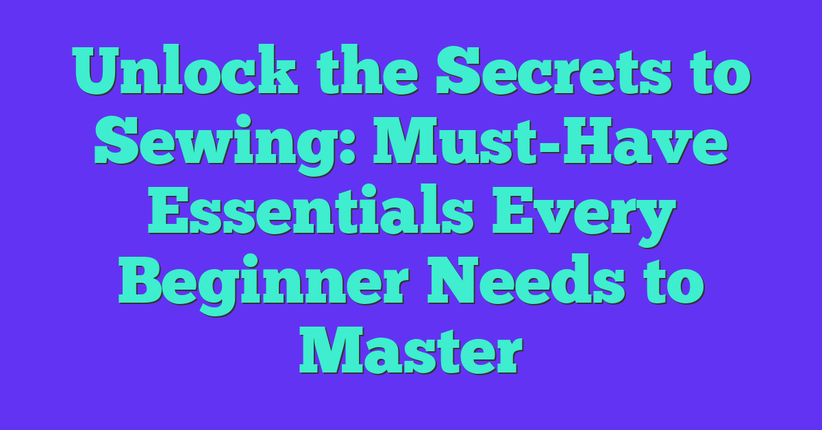 Unlock the Secrets to Sewing: Must-Have Essentials Every Beginner Needs to Master