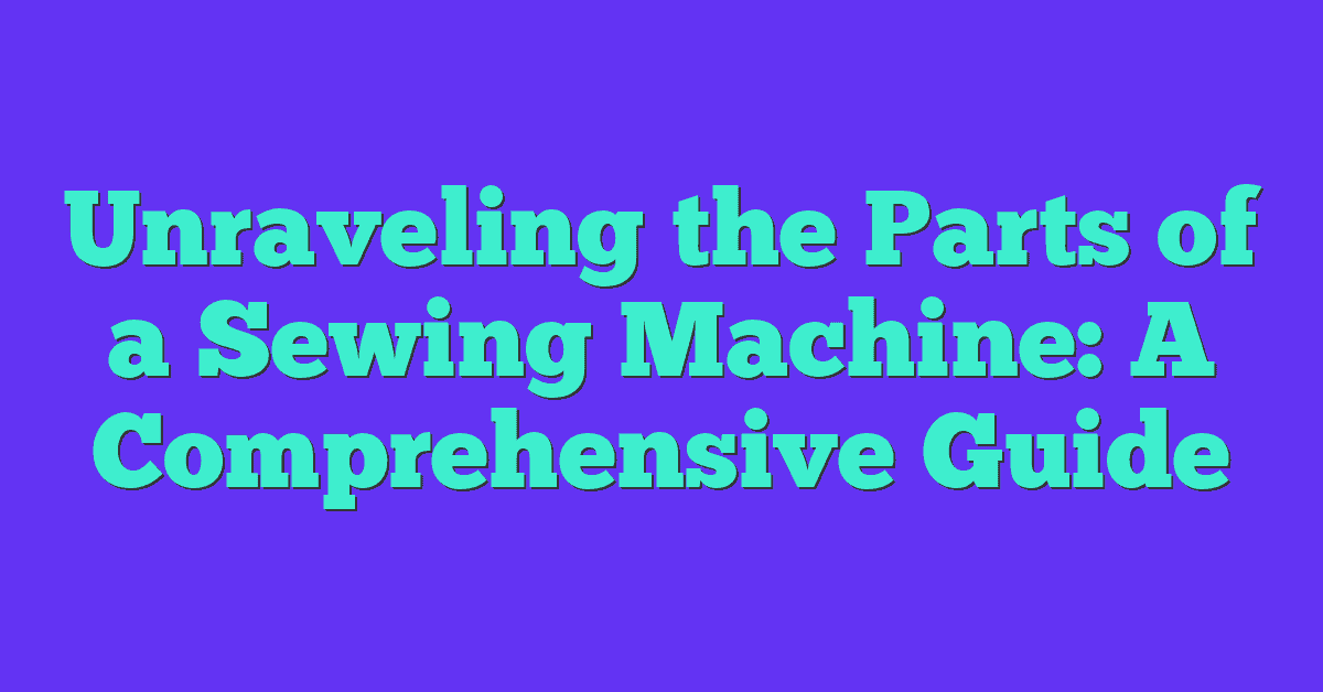 Unraveling the Parts of a Sewing Machine: A Comprehensive Guide