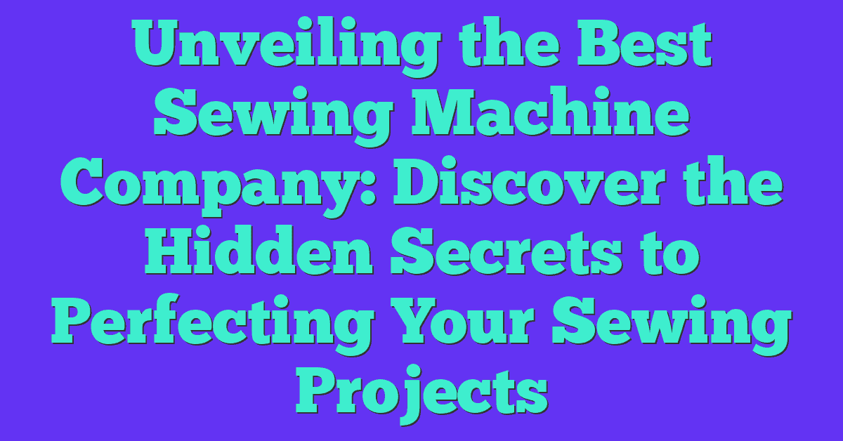 Unveiling the Best Sewing Machine Company: Discover the Hidden Secrets to Perfecting Your Sewing Projects