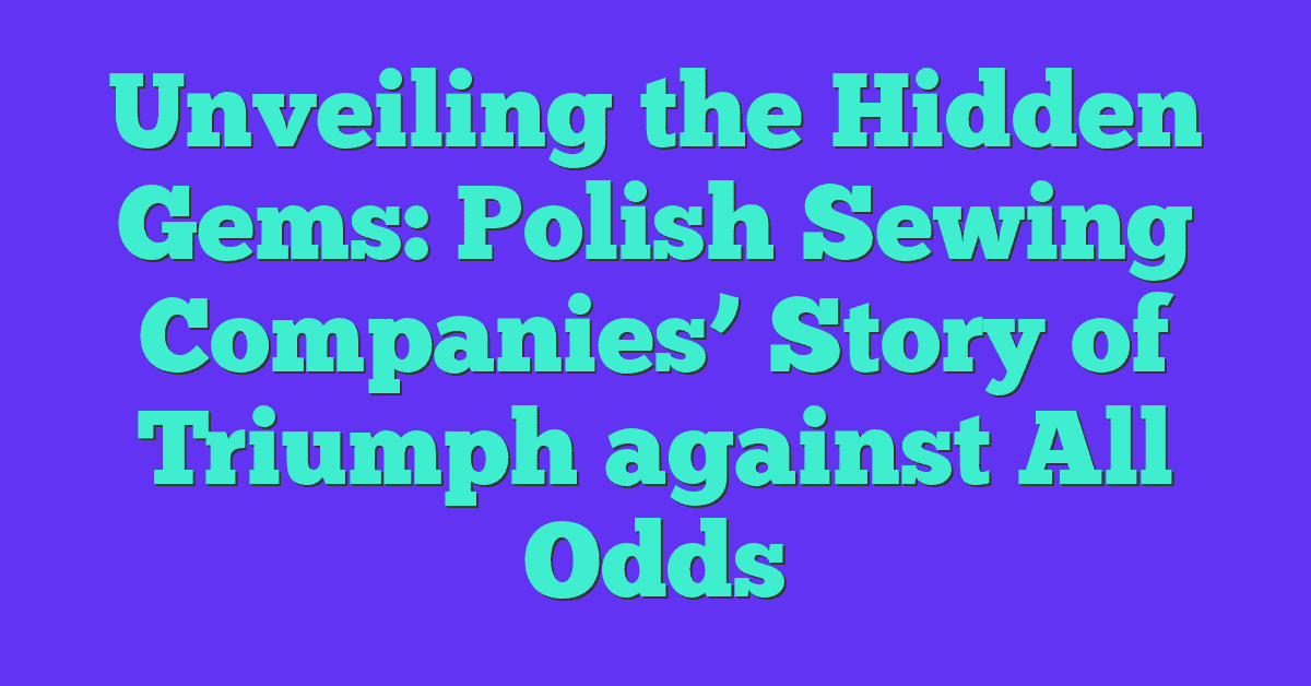 Unveiling the Hidden Gems: Polish Sewing Companies’ Story of Triumph against All Odds