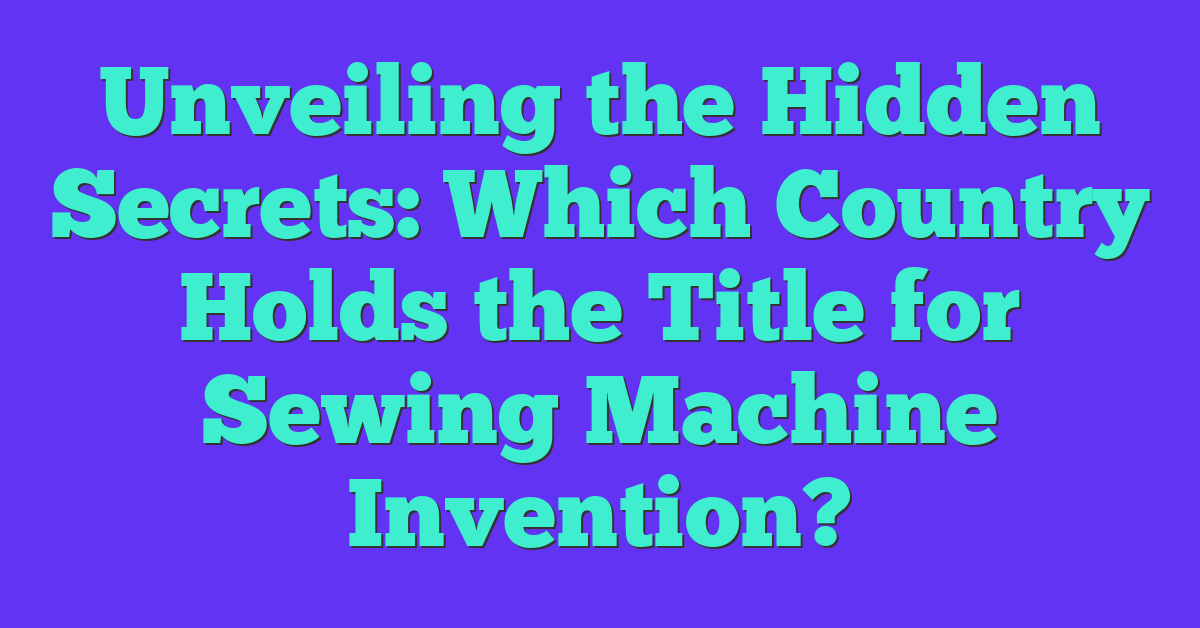 Unveiling the Hidden Secrets: Which Country Holds the Title for Sewing Machine Invention?