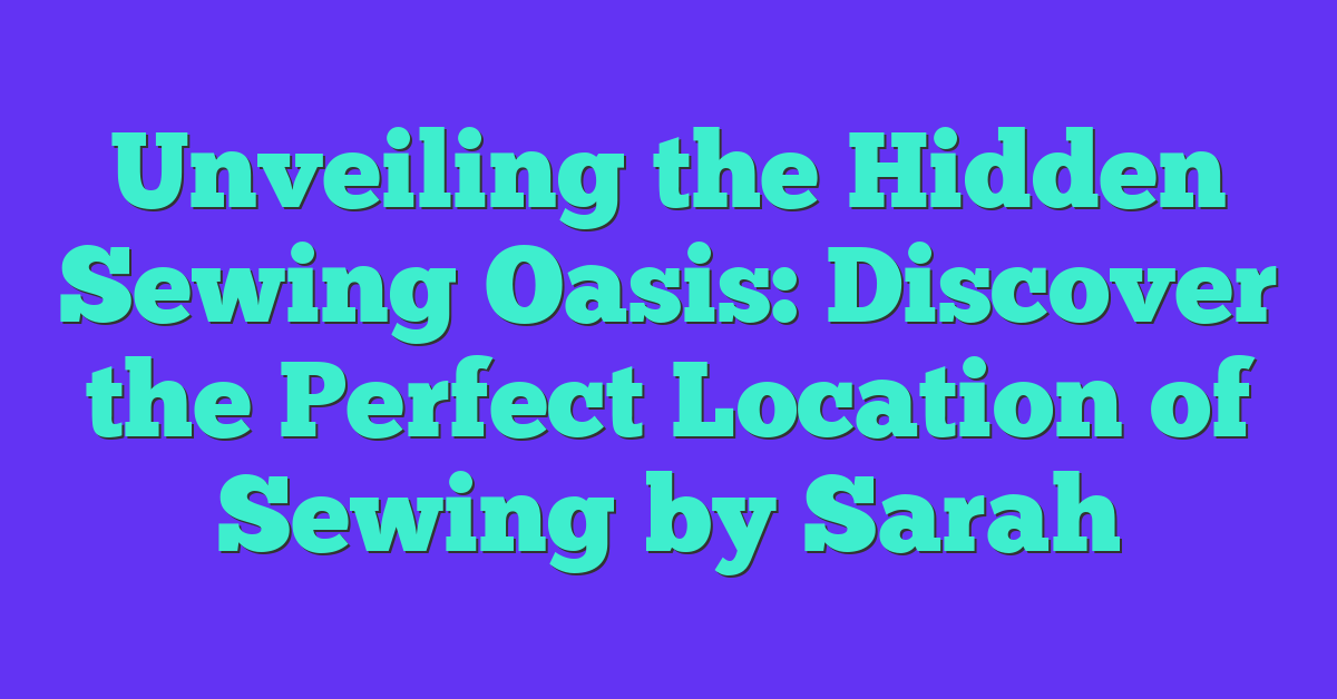 Unveiling the Hidden Sewing Oasis: Discover the Perfect Location of Sewing by Sarah