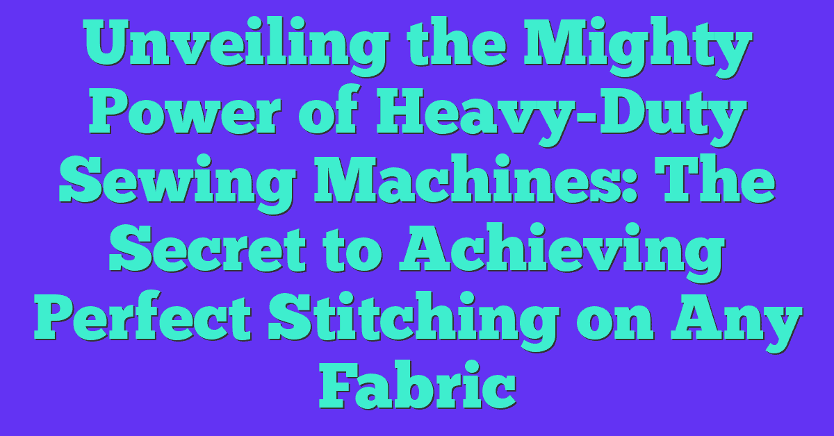 Unveiling the Mighty Power of Heavy-Duty Sewing Machines: The Secret to Achieving Perfect Stitching on Any Fabric