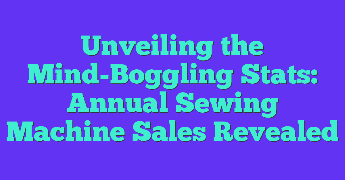 Unveiling the Mind-Boggling Stats: Annual Sewing Machine Sales Revealed