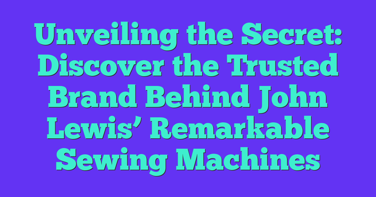 Unveiling the Secret: Discover the Trusted Brand Behind John Lewis’ Remarkable Sewing Machines