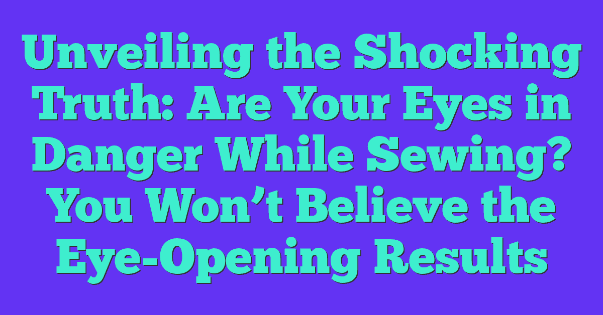 Unveiling the Shocking Truth: Are Your Eyes in Danger While Sewing? You Won’t Believe the Eye-Opening Results