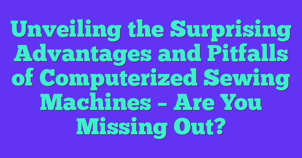 Unveiling the Surprising Advantages and Pitfalls of Computerized Sewing Machines – Are You Missing Out?