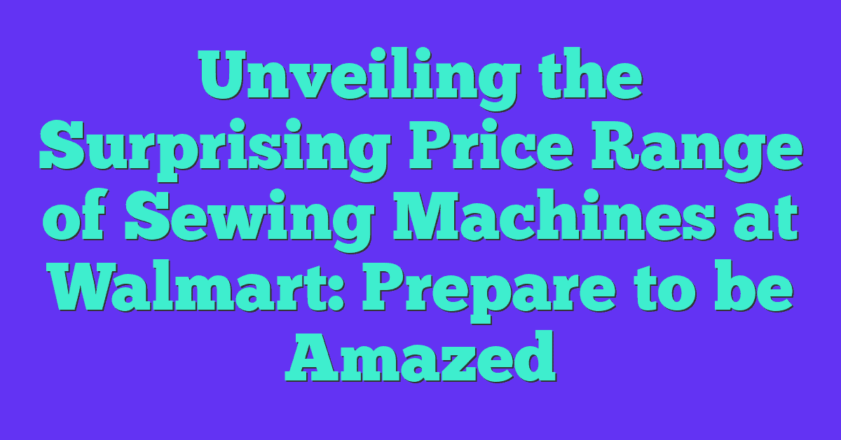 Unveiling the Surprising Price Range of Sewing Machines at Walmart: Prepare to be Amazed